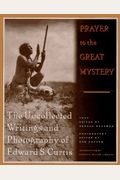 Prayer To The Great Mystery The Uncollected Writings And Photography Of Edward S Curtis