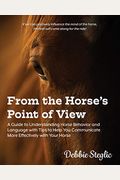 From The Horse's Point Of View: A Guide To Understanding Horse Behavior And Language With Tips To Help You Communicate More Effectively With Your Hors