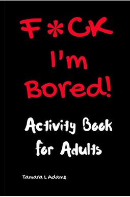 F*Ck I'm Bored! Activity Book For Adults F*Ck I'm Bored! Activity Book For Adults