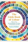 The Little Book Of Colour: How To Use The Psychology Of Colour To Transform Your Life