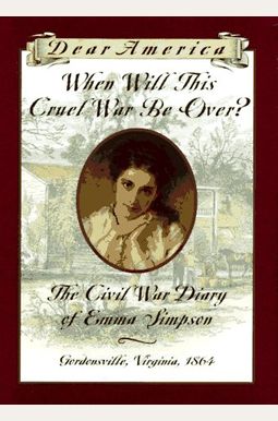When Will This Cruel War Be Over?: The Civil War Diary Of Emma Simpson, Gordonsville, Virginia, 1864 (Dear America Series) When Will This Cruel War Be Over?: The Civil War Diary Of Emma Simpson, Gordonsville, Virginia, 1864 (Dear America Series)
