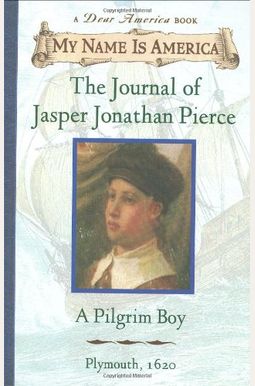 My Name Is America: The Journal Of Jasper Jonathan Pierce, A Pilgrim Boy My Name Is America: The Journal Of Jasper Jonathan Pierce, A Pilgrim Boy