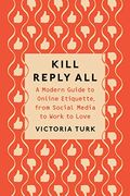 Kill Reply All: A Modern Guide To Online Etiquette, From Social Media To Work To Love