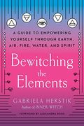 Bewitching the Elements: A Guide to Empowering Yourself Through Earth, Air, Fire, Water, and Spirit