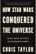 How Star Wars Conquered The Universe The Past Present And Future Of A Multibillion Dollar Franchise