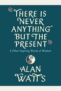 There Is Never Anything But the Present: And Other Inspiring Words of Wisdom