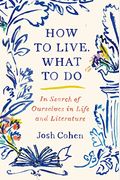 How To Live. What To Do: In Search Of Ourselves In Life And Literature