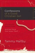 Confessions Of A Good Christian Girl The Secrets Women Keep And The Grace That Saves Them