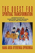 The Quest For Spiritual Transformation: Introduction To Traditional Akan Religion, Rituals And Practices