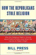 How The Republicans Stole Religion Why The Religious Right Is Wrong About Faith  Politics And What We Can Do To Make It Right