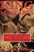 King of Hearts The True Story of the Maverick Who Pioneered Open Heart Surgery