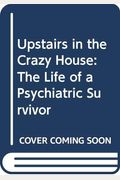 Upstairs In The Crazy House The Life Of A Psychiatric Survivor