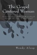 The Gospel-Centered Woman: Understanding Biblical Womanhood Through The Lens Of The Gospel