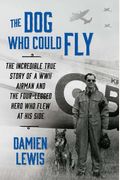The Dog Who Could Fly The Incredible True Story Of A Wwii Airman And The Fourlegged Hero Who Flew At His Side