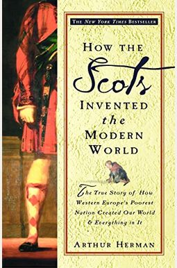 How The Scots Invented The Modern World: The True Story Of How Western Europe's Poorest Nation Created Our World And Everything In It How The Scots Invented The Modern World: The True Story Of How Western Europe's Poorest Nation Created Our World And Everything In It