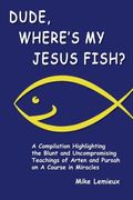 Dude, Where's My Jesus Fish?: A Compilation Highlighting The Blunt And Uncompromising Teachings Of Arten And Pursah On A Course In Miracles