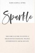 Sparkle: The Girl's Guide To Living A Deliciously Dazzling, Wildly Effervescent, Kick-Ass Life