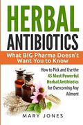 Herbal Antibiotics: What Big Pharma Doesn't Want You To Know - How To Pick And Use The 45 Most Powerful Herbal Antibiotics For Overcoming