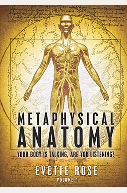 Metaphysical Anatomy: Your Body Is Talking, Are You Listening? Metaphysical Anatomy: Your Body Is Talking, Are You Listening?