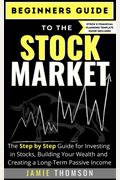 Beginners Guide To The Stock Market: The Simple Step By Step Guide For Investing In Stocks, Building Your Wealth And Creating A Long-Term Passive Inco
