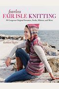 Fearless Fair Isle Knitting: 30 Gorgeous Original Sweaters, Socks, Mittens, And More