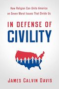In Defense Of Civility: How Religion Can Unite America On Seven Moral Issues That Divide Us