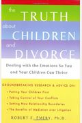 The Truth About Children And Divorce: Dealing With The Emotions So You And Your Children Can Thrive