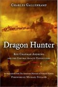 Dragon Hunter: Roy Chapman Andrews And The Central Asiatic Expeditions