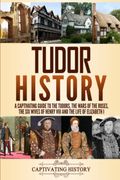 Tudor History: A Captivating Guide To The Tudors, The Wars Of The Roses, The Six Wives Of Henry Viii And The Life Of Elizabeth I