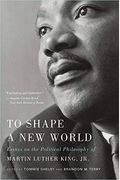 To Shape A New World: Essays On The Political Philosophy Of Martin Luther King, Jr.