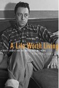 A Life Worth Living: Albert Camus And The Quest For Meaning