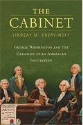 The Cabinet: George Washington And The Creation Of An American Institution