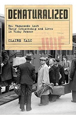 Denaturalized: How Thousands Lost Their Citizenship And Lives In Vichy France Denaturalized: How Thousands Lost Their Citizenship And Lives In Vichy France