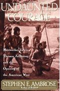 Undaunted Courage: Meriwether Lewis, Thomas Jefferson, And The Opening Of The American West
