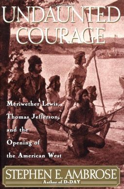 Undaunted Courage: Meriwether Lewis, Thomas Jefferson, And The Opening Of The American West Undaunted Courage: Meriwether Lewis, Thomas Jefferson, And The Opening Of The American West