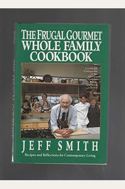 The Frugal Gourmet Whole Family Cookbook: Recipes And Reflections For Contemporary Living The Frugal Gourmet Whole Family Cookbook: Recipes And Reflections For Contemporary Living