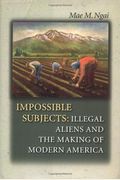 Impossible Subjects: Illegal Aliens And The Making Of Modern America