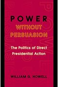 Power Without Persuasion: The Politics Of Direct Presidential Action