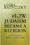 How Judaism Became A Religion: An Introduction To Modern Jewish Thought
