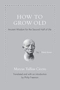 How To Grow Old: Ancient Wisdom For The Second Half Of Life