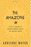The Amazons: Lives And Legends Of Warrior Women Across The Ancient World