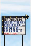 The Cash Ceiling: Why Only The Rich Run For Office--And What We Can Do About It