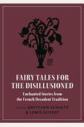 Fairy Tales For The Disillusioned: Enchanted Stories From The French Decadent Tradition