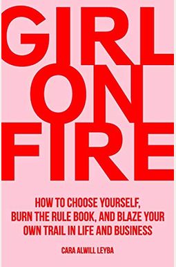 Girl On Fire: How To Choose Yourself, Burn The Rule Book, And Blaze Your Own Trail In Life And Business Girl On Fire: How To Choose Yourself, Burn The Rule Book, And Blaze Your Own Trail In Life And Business