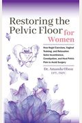 Restoring The Pelvic Floor: How Kegel Exercises, Vaginal Training, And Relaxation, Solve Incontinence, Constipation, And Heal Pelvic Pain To Avoid