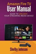 Amazon Fire Tv User Manual: Guide To Unleash Your Streaming Media Device