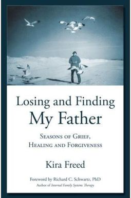 Losing And Finding My Father: Seasons Of Grief, Healing And Forgiveness Losing And Finding My Father: Seasons Of Grief, Healing And Forgiveness