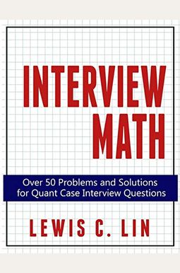 Interview Math: Over 50 Problems and Solutions for Quant Case Interview Questions Interview Math: Over 50 Problems and Solutions for Quant Case Interview Questions
