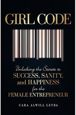 Girl Code: Unlocking The Secrets To Success, Sanity, And Happiness For The Female Entrepreneur Girl Code: Unlocking The Secrets To Success, Sanity, And Happiness For The Female Entrepreneur