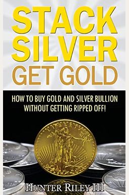 Stack Silver Get Gold: How To Buy Gold And Silver Bullion Without Getting Ripped Off! Stack Silver Get Gold: How To Buy Gold And Silver Bullion Without Getting Ripped Off!
